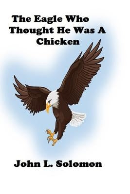 The Eagle Who Thought He Was A Chicken by Solomon, John