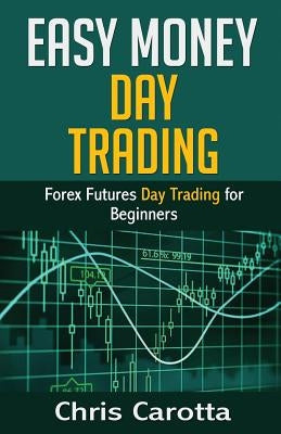 Easy Money Day Trading: Forex Futures Day Trading for Beginners by Carotta, Chris
