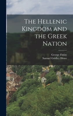 The Hellenic Kingdom and the Greek Nation by Howe, Samuel Gridley