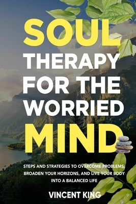 Soul Therapy for the Worried Mind: Steps and Strategies to Overcome Problems, Broaden Your Horizons, and Live Your Body Into a Balanced Life by King, Vincent