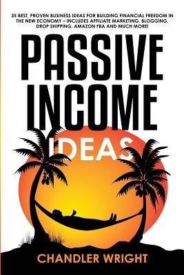 Passive Income: Ideas - 35 Best, Proven Business Ideas for Building Financial Freedom in the New Economy - Includes Affiliate Marketin by Wright, Chandler