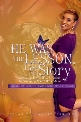 He Was The Lesson, I Am The Story: Unmasking What Was Unseen, Reclaiming What Was Mine by Bennett, Tanya