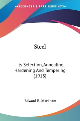 Steel: Its Selection, Annealing, Hardening And Tempering (1913) by Markham, Edward R.