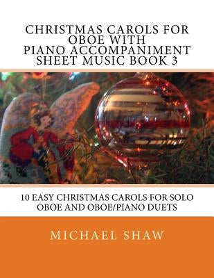 Christmas Carols For Oboe With Piano Accompaniment Sheet Music Book 3: 10 Easy Christmas Carols For Solo Oboe And Oboe/Piano Duets by Shaw, Michael