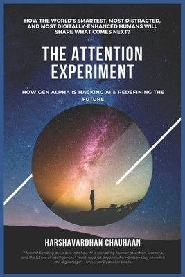 The Attention Experiment: HOW GEN ALPHA IS HACKING AI & REDEFINING THE FUTURE: How The World's Smartest, Most Distracted, and Most Digitally-Enhanced by Chauhaan, Harshavardhan