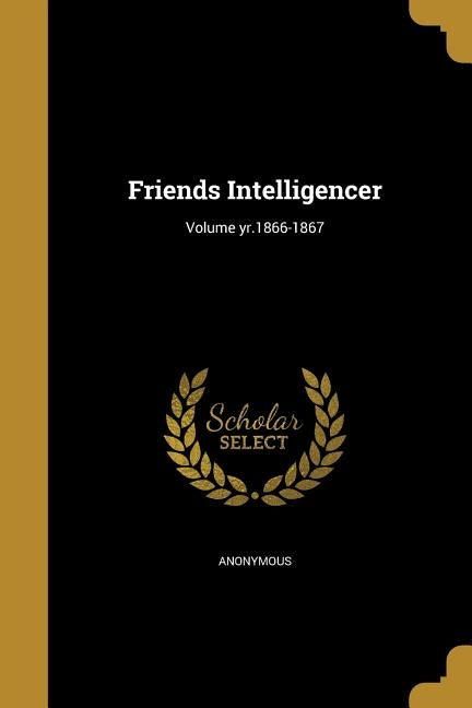 Friends Intelligencer; Volume yr.1866-1867 by Anonymous