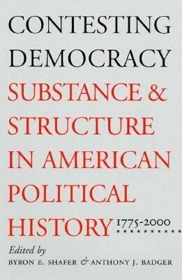 Contesting Democracy: Substance and Structure in American Political History, 1775-2000 by Shafer, Byron E.