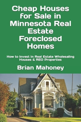 Cheap Houses for Sale in Minnesota Real Estate Foreclosed Homes: How to Invest in Real Estate Wholesaling Houses & REO Properties by Mahoney, Brian