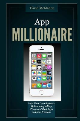 App Millionaire: Start Your Own Business Make Money selling iPhone and iPad apps and gain freedom by McMahon, David