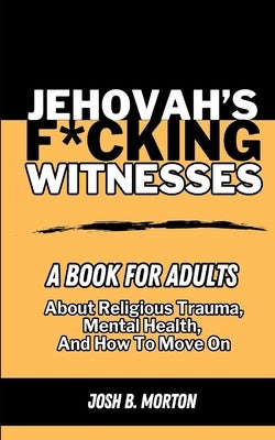 Jehovah's F*cking Witnesses: A Book For Adults About Religious Trauma, Mental Health, and How to Move On by Morton, Josh B.
