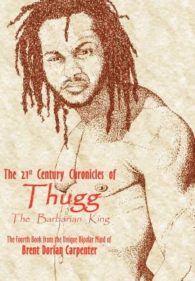 The 21st Century Chronicles of Thugg the Barbarian King by Carpenter, Brent Dorian