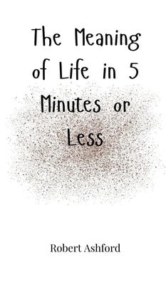 The Meaning of Life in 5 Minutes or Less by Ashford, Robert