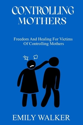 Controlling Mothers: Freedom and Healing For Victims of Controlling Mothers by Walker, Emily