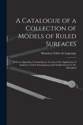 A Catalogue of a Collection of Models of Ruled Surfaces; With an Appendix, Containing an Account of the Application of Analysis to Their Investigation by Fabre De Lagrange, Monsieur