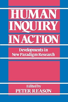 Human Inquiry in Action: Developments in New Paradigm Research by Reason, Peter