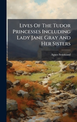 Lives Of The Tudor Princesses Including Lady Jane Gray And Her Sisters by Strickland, Agnes