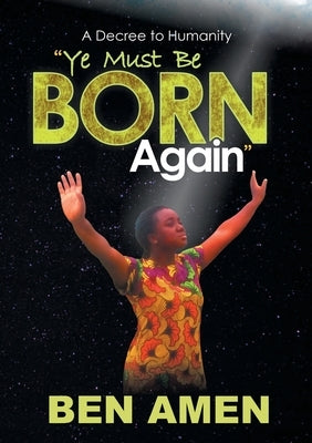 Ye Must Be Born Again: A Decree to Humanity by Amen, Ben