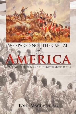 We Spared Not the Capital of America: We Spared Not the Capital of America by MacLachlan, Tony