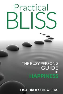 Practical Bliss: The Busy Person's Guide to Happiness by Broesch-Weeks, Lisa