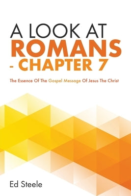 A Look At Romans - Chapter 7: The Essence Of The Gospel Message Of Jesus The Christ by Steele, Ed