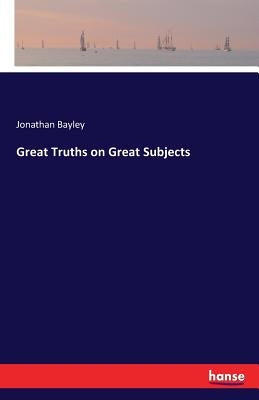 Great Truths on Great Subjects by Bayley, Jonathan