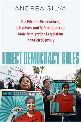 Direct Democracy Rules: The Effect of Propositions, Initiatives, and Referendums on State Immigration Legislation in the 21st Century by Silva, Andrea