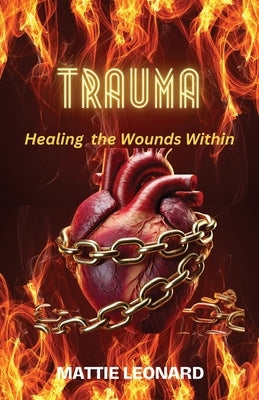 Trauma: Healing the Wounds Within by Leonard, Mattie