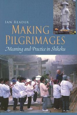Making Pilgrimages: Meaning and Practice in Shikoku by Reader, Ian