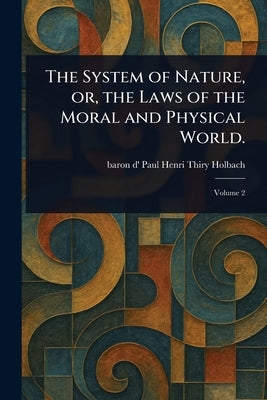 The System of Nature, or, the Laws of the Moral and Physical World. by Holbach, Paul Henri Thiry Baron D'