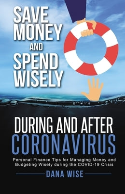 Save Money and Spend Wisely During and After Coronavirus: Personal Finance Tips for Managing Money and Budgeting Wisely During the COVID-19 Crisis by Wise, Dana