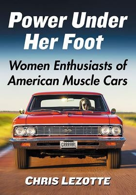 Power Under Her Foot: Women Enthusiasts of American Muscle Cars by Lezotte, Chris