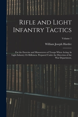 Rifle and Light Infantry Tactics: For the Exercise and Manoeuvres of Troops When Acting As Light Infantry Or Riflemen. Prepared Under the Direction of by Hardee, William Joseph