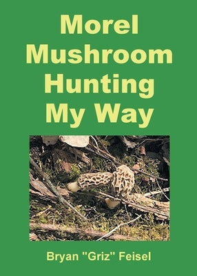 Morel Mushroom Hunting My Way by Feisel, Bryan Griz