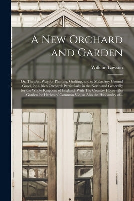 A New Orchard and Garden: or, The Best Way for Planting, Grafting, and to Make Any Ground Good, for a Rich Orchard: Particularly in the North an by Lawson, William Fl 1618