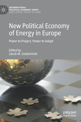 New Political Economy of Energy in Europe: Power to Project, Power to Adapt by Godzimirski, Jakub M.