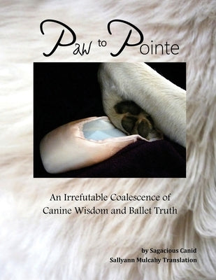 Paw to Pointe: An Irrefutable Coalition of Canine Wisdom and Ballet Truth by Mulcahy, Sallyann
