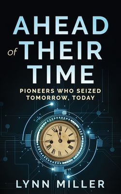 Ahead of Their Time: Pioneers Who Seized Tomorrow, Today by Miller, Lynn E.