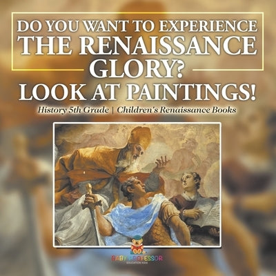 The Glory of the Renaissance through Its Paintings History 5th Grade Children's Renaissance Books by Baby Professor