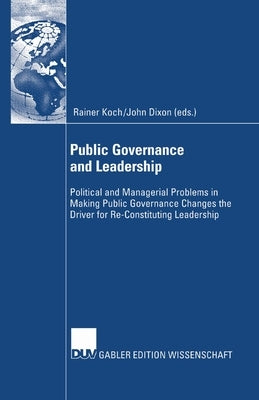 Public Governance and Leadership: Political and Managerial Problems in Making Public Governance Changes the Driver for Re-Constituting Leadership by Koch, Rainer