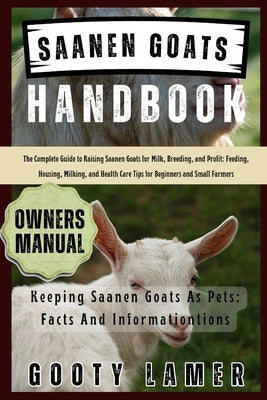 Saanen Goats Handbook: The Complete Guide To Raising Saanen Goats For Milk, Breeding, And Profit: Feeding, Housing, Milking, And Health Care Tips For by Lamer, Gooty