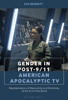 Gender in Post-9/11 American Apocalyptic TV: Representations of Masculinity and Femininity at the End of the World by Bennett, Eve