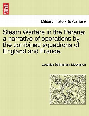 Steam Warfare in the Parana: A Narrative of Operations by the Combined Squadrons of England and France. Vol. II by MacKinnon, Laughlan Bellingham
