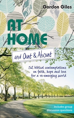 At Home and Out and About: 52 biblical contemplations on faith, hope and love for a re-emerging world by Giles, Gordon