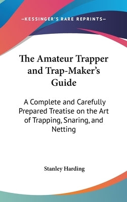 The Amateur Trapper and Trap-Maker's Guide: A Complete and Carefully Prepared Treatise on the Art of Trapping, Snaring, and Netting by Harding, Stanley