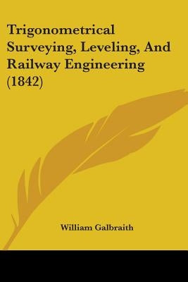 Trigonometrical Surveying, Leveling, And Railway Engineering (1842) by Galbraith, William