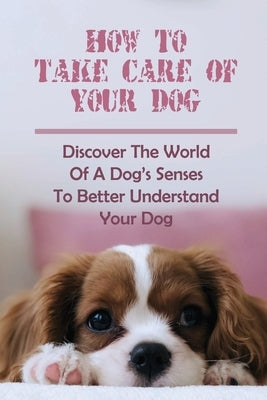 How To Take Care Of Your Dog: Discover The World Of A Dog's Senses To Better Understand Your Dog: How To Understand Dog'S Emotion by Mautz, Kendra