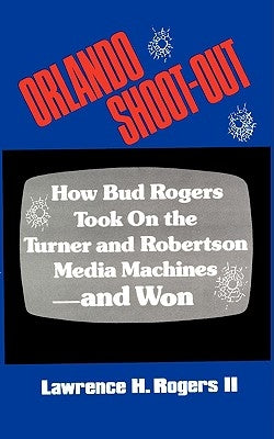 Orlando Shoot-Out: How Bud Rogers Took On the Turner and Robertson Media Machines-and Won by Rogers, Lawrence H., II