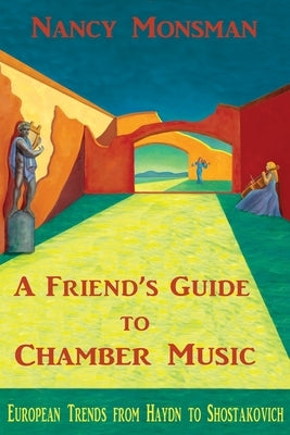 A Friend's Guide to Chamber Music: European Trends from Haydn to Shostakovich by Monsman, Nancy
