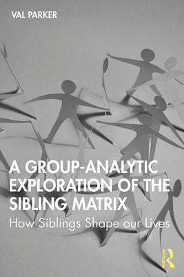 A Group-Analytic Exploration of the Sibling Matrix: How Siblings Shape Our Lives by Parker, Val