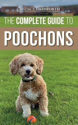 The Complete Guide to Poochons: Choosing, Training, Feeding, Socializing, and Loving Your New Poochon (Bichon Poo) Puppy by Darnforth, Candace